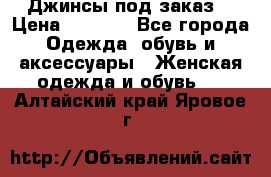 Джинсы под заказ. › Цена ­ 1 400 - Все города Одежда, обувь и аксессуары » Женская одежда и обувь   . Алтайский край,Яровое г.